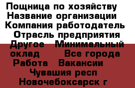 Пощница по хозяйству › Название организации ­ Компания-работодатель › Отрасль предприятия ­ Другое › Минимальный оклад ­ 1 - Все города Работа » Вакансии   . Чувашия респ.,Новочебоксарск г.